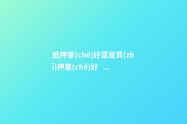 抵押車(chē)好還是質(zhì)押車(chē)好？